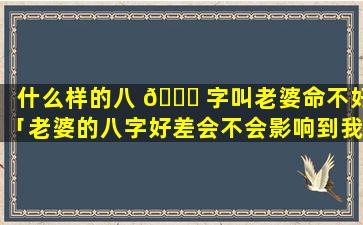 什么样的八 🐋 字叫老婆命不好「老婆的八字好差会不会影响到我」